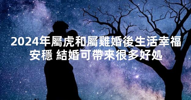 2024年屬虎和屬雞婚後生活幸福安穩 結婚可帶來很多好処